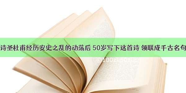 诗圣杜甫经历安史之乱的动荡后 50岁写下这首诗 领联成千古名句