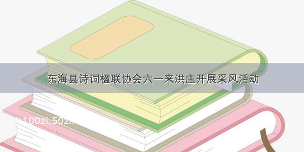 东海县诗词楹联协会六一来洪庄开展采风活动