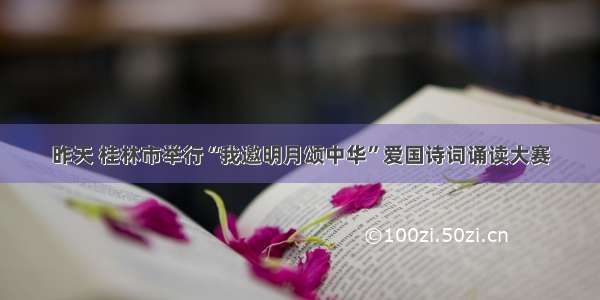 昨天 桂林市举行“我邀明月颂中华”爱国诗词诵读大赛