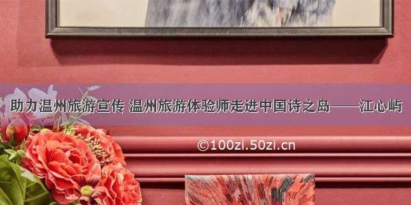 助力温州旅游宣传 温州旅游体验师走进中国诗之岛——江心屿