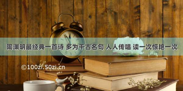 陶渊明最经典一首诗 多为千古名句 人人传唱 读一次惊艳一次