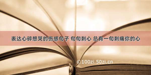 表达心碎想哭的伤感句子 句句刺心 总有一句刺痛你的心