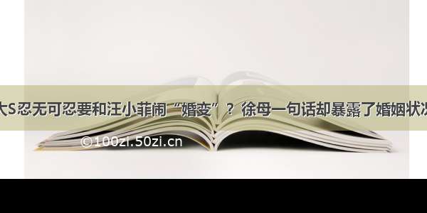 大S忍无可忍要和汪小菲闹“婚变”？徐母一句话却暴露了婚姻状况