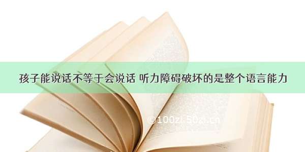 孩子能说话不等于会说话 听力障碍破坏的是整个语言能力