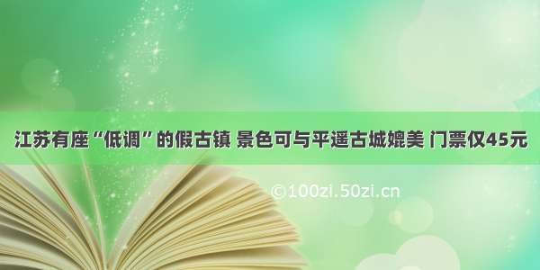 江苏有座“低调”的假古镇 景色可与平遥古城媲美 门票仅45元