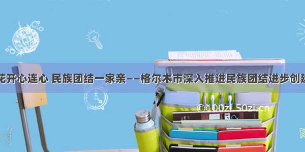 石榴花开心连心 民族团结一家亲——格尔木市深入推进民族团结进步创建工作