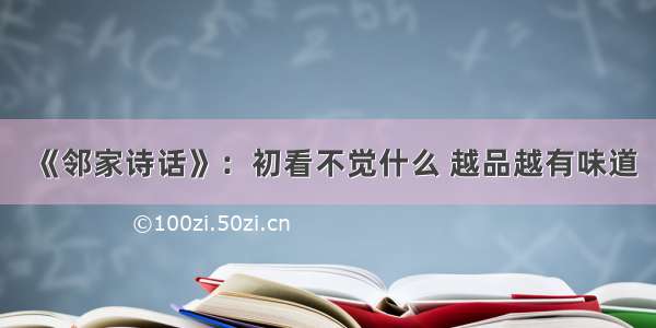 《邻家诗话》：初看不觉什么 越品越有味道