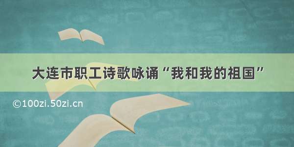 大连市职工诗歌咏诵“我和我的祖国”