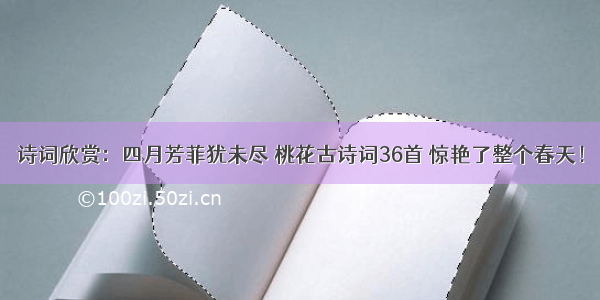 诗词欣赏：四月芳菲犹未尽 桃花古诗词36首 惊艳了整个春天！