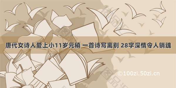 唐代女诗人爱上小11岁元稹 一首诗写离别 28字深情令人销魂