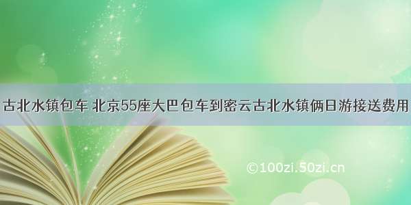 古北水镇包车 北京55座大巴包车到密云古北水镇俩日游接送费用