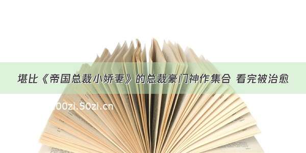 堪比《帝国总裁小娇妻》的总裁豪门神作集合 看完被治愈