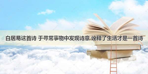 白居易这首诗 于寻常事物中发现诗意 诠释了生活才是一首诗