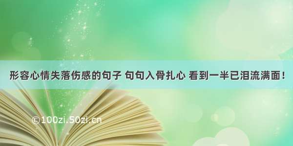 形容心情失落伤感的句子 句句入骨扎心 看到一半已泪流满面！