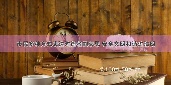 市民多种方式表达对逝者的哀思 安全文明和谐过清明