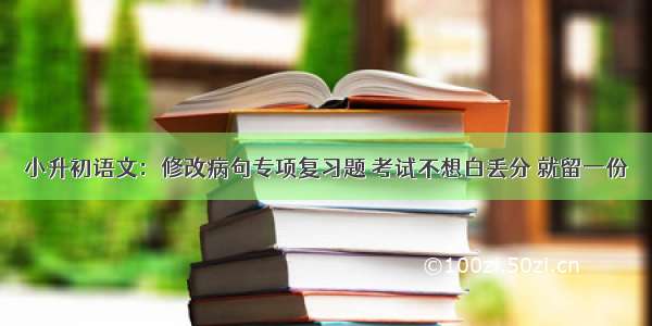 小升初语文：修改病句专项复习题 考试不想白丢分 就留一份