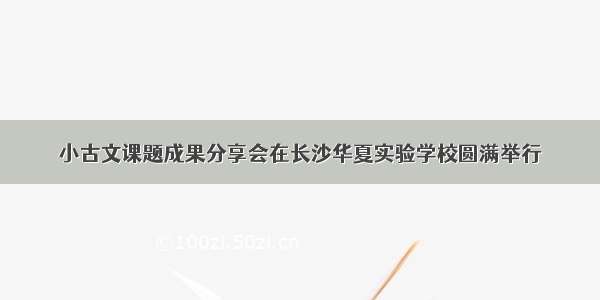 小古文课题成果分享会在长沙华夏实验学校圆满举行