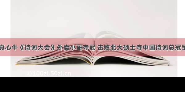 真心牛《诗词大会》外卖小哥夺冠 击败北大硕士夺中国诗词总冠军