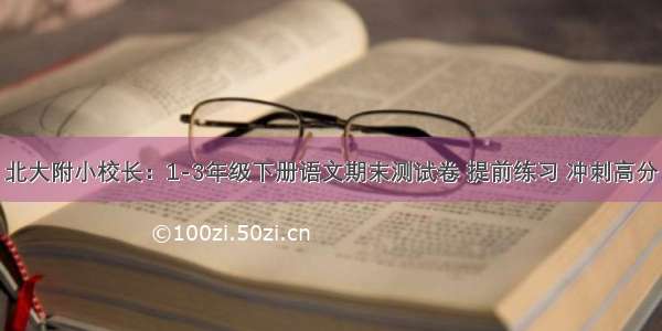 北大附小校长：1-3年级下册语文期末测试卷 提前练习 冲刺高分