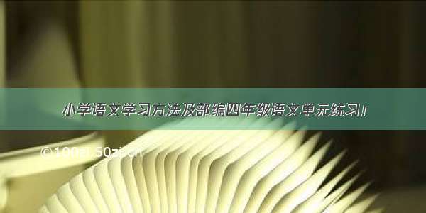 小学语文学习方法及部编四年级语文单元练习！