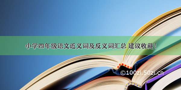 小学四年级语文近义词及反义词汇总 建议收藏！