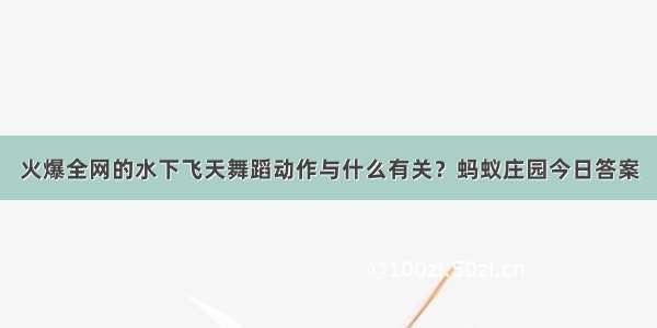 火爆全网的水下飞天舞蹈动作与什么有关？蚂蚁庄园今日答案