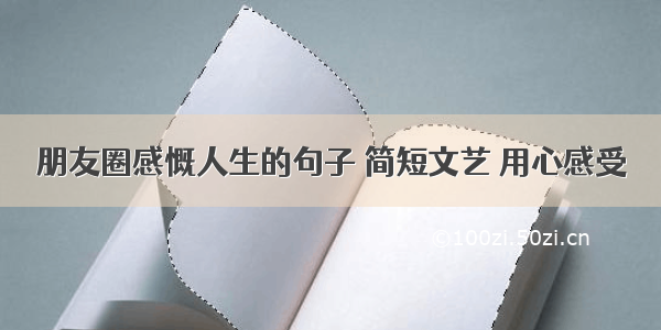 朋友圈感慨人生的句子 简短文艺 用心感受