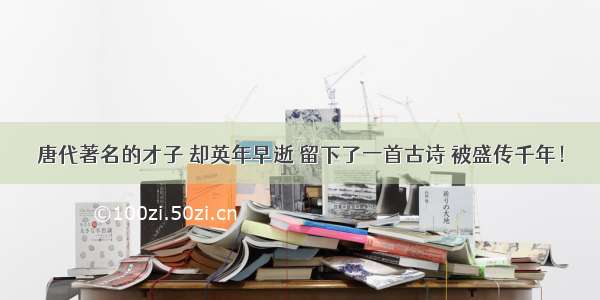 唐代著名的才子 却英年早逝 留下了一首古诗 被盛传千年！