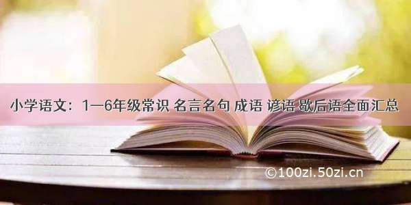 小学语文：1—6年级常识 名言名句 成语 谚语 歇后语全面汇总