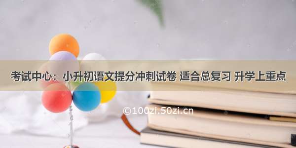 考试中心：小升初语文提分冲刺试卷 适合总复习 升学上重点