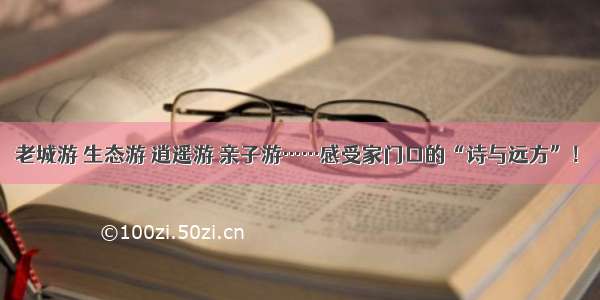 老城游 生态游 逍遥游 亲子游……感受家门口的“诗与远方”！