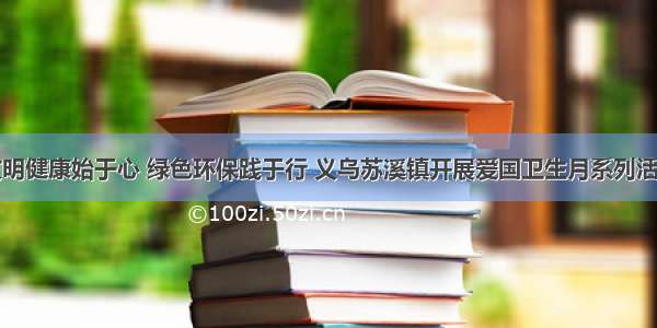 文明健康始于心 绿色环保践于行 义乌苏溪镇开展爱国卫生月系列活动