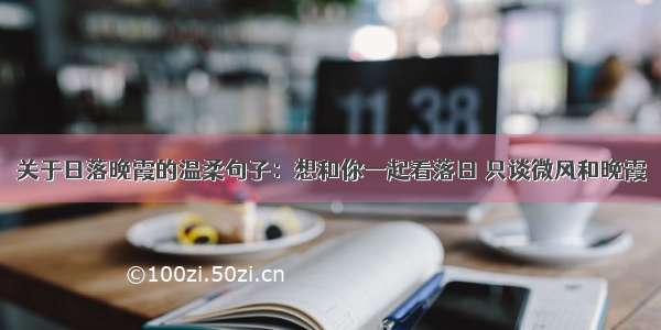 关于日落晚霞的温柔句子：想和你一起看落日 只谈微风和晚霞