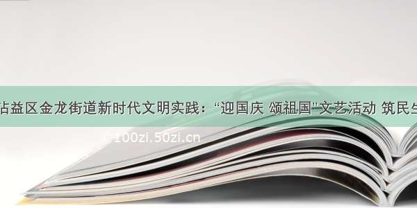 沾益区金龙街道新时代文明实践：“迎国庆 颂祖国”文艺活动 筑民生