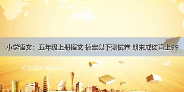 小学语文：五年级上册语文 搞定以下测试卷 期末成绩直上99