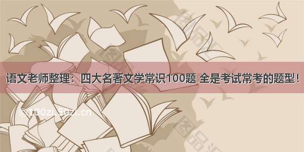 语文老师整理：四大名著文学常识100题 全是考试常考的题型！