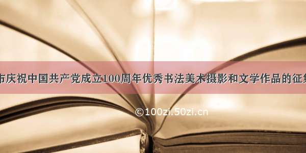 安阳市庆祝中国共产党成立100周年优秀书法美术摄影和文学作品的征集启事