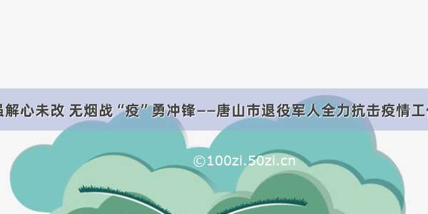 戎装虽解心未改 无烟战“疫”勇冲锋——唐山市退役军人全力抗击疫情工作纪实