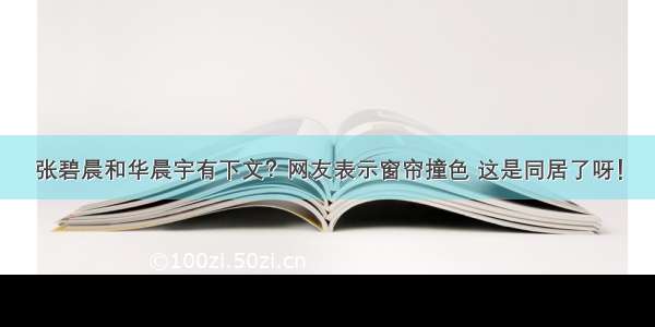 张碧晨和华晨宇有下文？网友表示窗帘撞色 这是同居了呀！