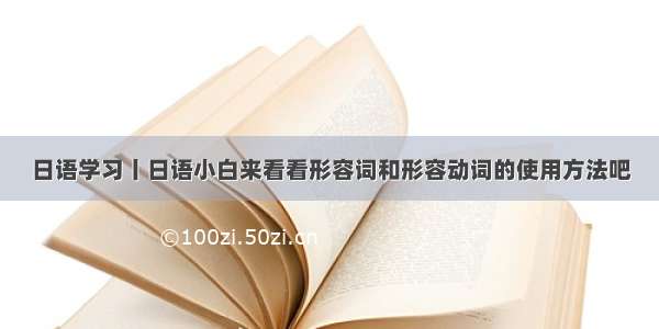 日语学习丨日语小白来看看形容词和形容动词的使用方法吧