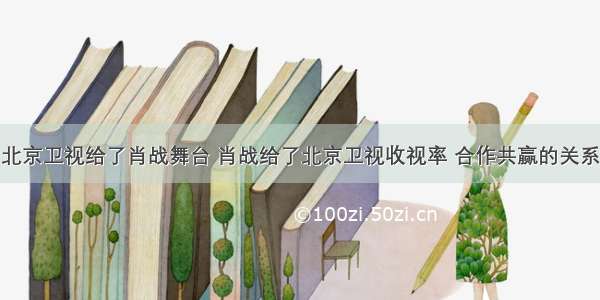 北京卫视给了肖战舞台 肖战给了北京卫视收视率 合作共赢的关系