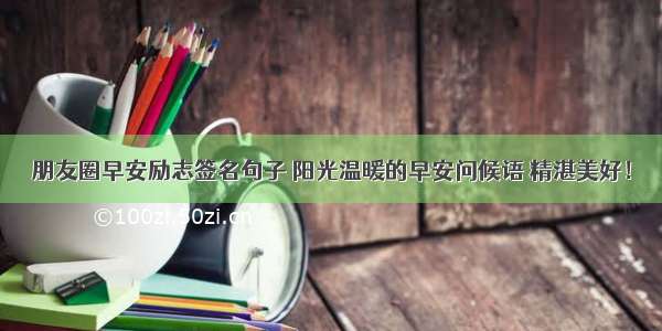 朋友圈早安励志签名句子 阳光温暖的早安问候语 精湛美好！