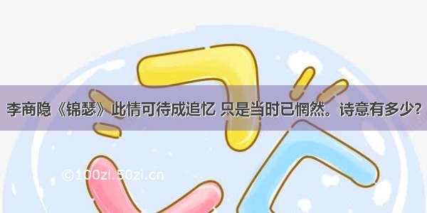 李商隐《锦瑟》此情可待成追忆 只是当时已惘然。诗意有多少？