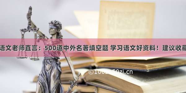 语文老师直言：500道中外名著填空题 学习语文好资料！建议收藏