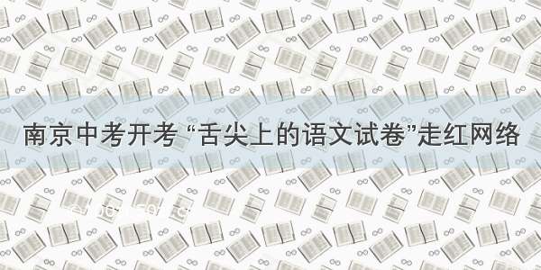 南京中考开考 “舌尖上的语文试卷”走红网络