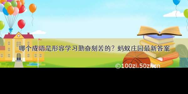 哪个成语是形容学习勤奋刻苦的？蚂蚁庄园最新答案