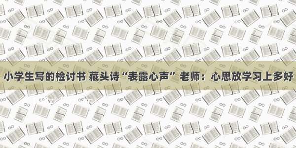 小学生写的检讨书 藏头诗“表露心声” 老师：心思放学习上多好