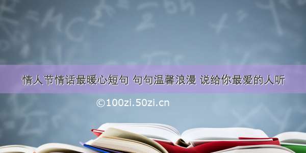 情人节情话最暖心短句 句句温馨浪漫 说给你最爱的人听