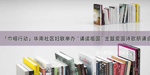 「巾帼行动」华南社区妇联举办“诵读祖国”主题爱国诗歌朗诵会