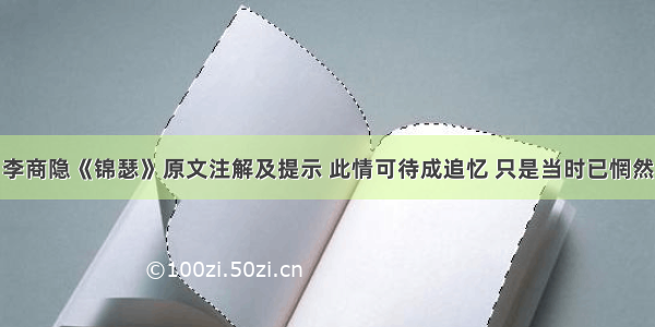 李商隐《锦瑟》原文注解及提示 此情可待成追忆 只是当时已惘然